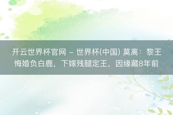 开云世界杯官网 - 世界杯(中国) 莫离：黎王悔婚负白鹿，下嫁残腿定王，因缘藏8年前