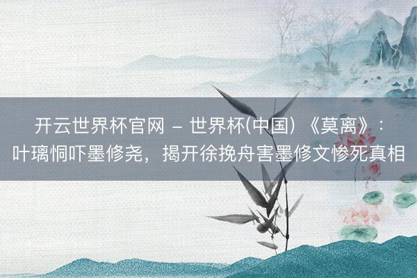 开云世界杯官网 - 世界杯(中国) 《莫离》：叶璃恫吓墨修尧，揭开徐挽舟害墨修文惨死真相