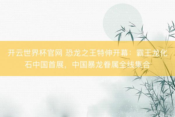 开云世界杯官网 恐龙之王特伸开幕：霸王龙化石中国首展，中国暴龙眷属全线集合