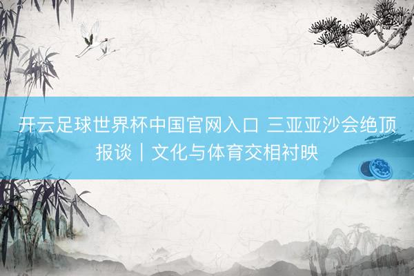 开云足球世界杯中国官网入口 三亚亚沙会绝顶报谈｜文化与体育交相衬映