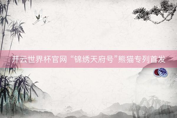 开云世界杯官网 “锦绣天府号”熊猫专列首发