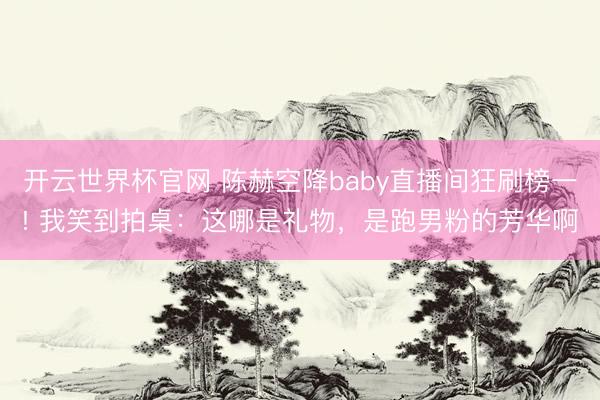 开云世界杯官网 陈赫空降baby直播间狂刷榜一! 我笑到拍桌：这哪是礼物，是跑男粉的芳华啊