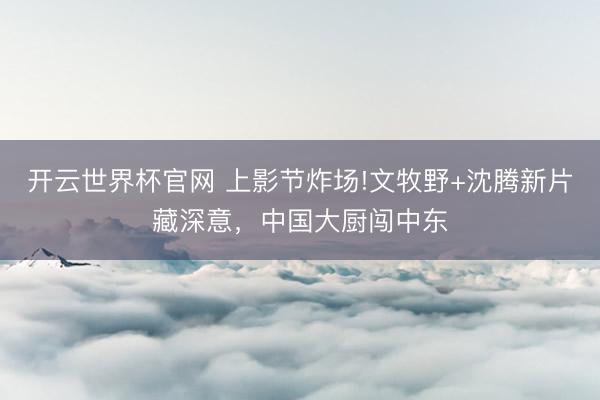开云世界杯官网 上影节炸场!文牧野+沈腾新片藏深意，中国大厨闯中东