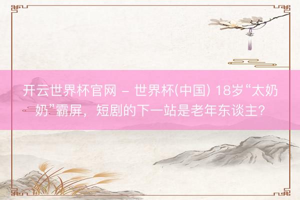 开云世界杯官网 - 世界杯(中国) 18岁“太奶奶”霸屏，短剧的下一站是老年东谈主?