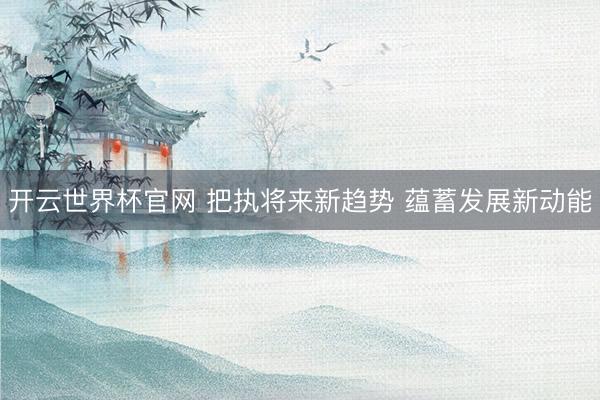 开云世界杯官网 把执将来新趋势 蕴蓄发展新动能