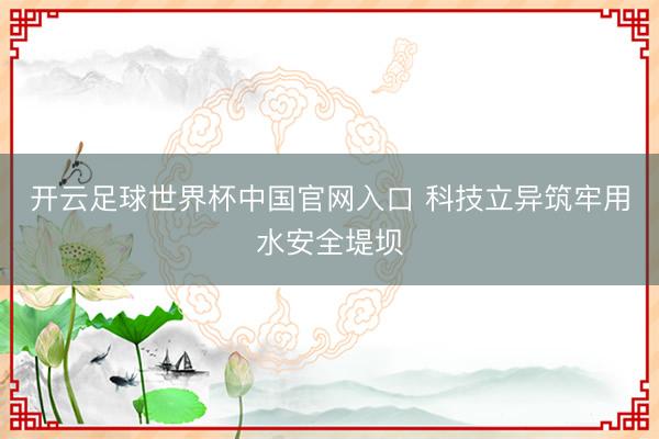 开云足球世界杯中国官网入口 科技立异筑牢用水安全堤坝
