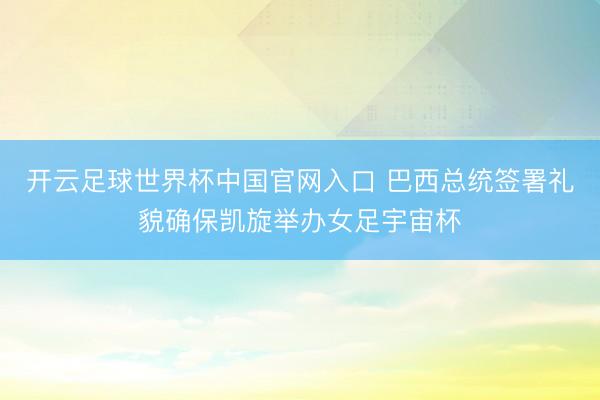 开云足球世界杯中国官网入口 巴西总统签署礼貌确保凯旋举办女足宇宙杯