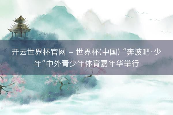 开云世界杯官网 - 世界杯(中国) “奔波吧·少年”中外青少年体育嘉年华举行