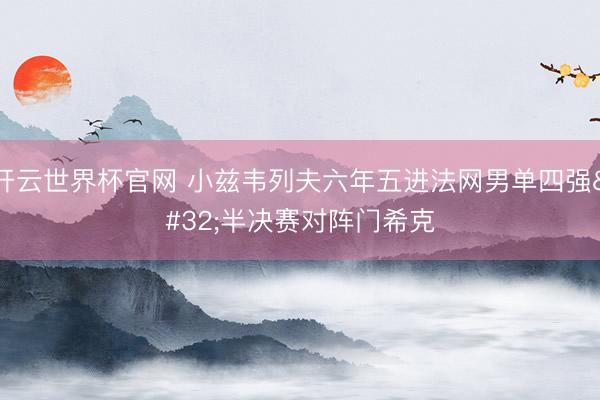 开云世界杯官网 小兹韦列夫六年五进法网男单四强 半决赛对阵门希克