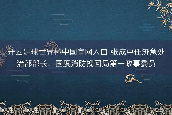开云足球世界杯中国官网入口 张成中任济急处治部部长、国度消防挽回局第一政事委员