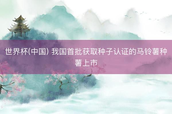 世界杯(中国) 我国首批获取种子认证的马铃薯种薯上市