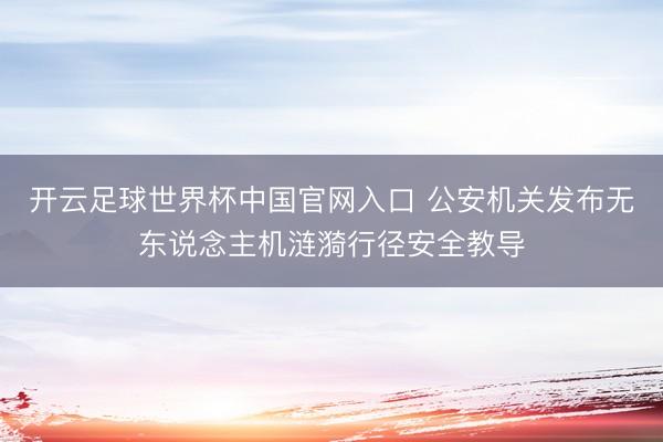开云足球世界杯中国官网入口 公安机关发布无东说念主机涟漪行径安全教导