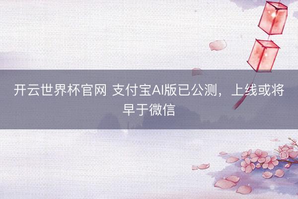 开云世界杯官网 支付宝AI版已公测，上线或将早于微信