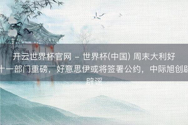 开云世界杯官网 - 世界杯(中国) 周末大利好！十一部门重磅，好意思伊或将签署公约，中际旭创辟谣