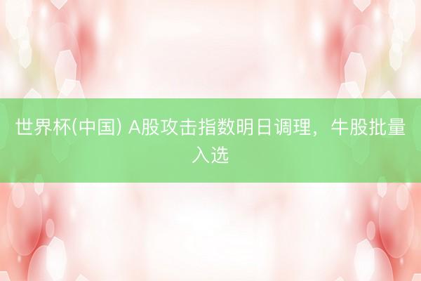 世界杯(中国) A股攻击指数明日调理，牛股批量入选