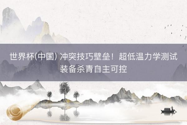 世界杯(中国) 冲突技巧壁垒！超低温力学测试装备杀青自主可控