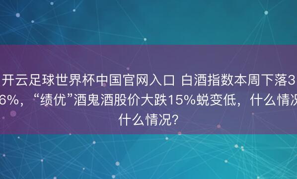 开云足球世界杯中国官网入口 白酒指数本周下落3.66%，“绩优”酒鬼酒股价大跌15%蜕变低，什么情况？