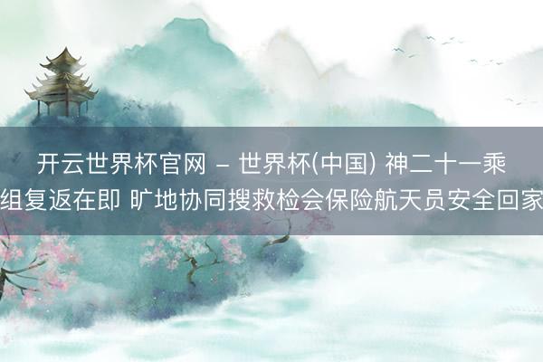 开云世界杯官网 - 世界杯(中国) 神二十一乘组复返在即 旷地协同搜救检会保险航天员安全回家