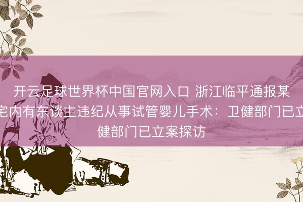开云足球世界杯中国官网入口 浙江临平通报某小区住宅内有东谈主违纪从事试管婴儿手术：卫健部门已立案探访