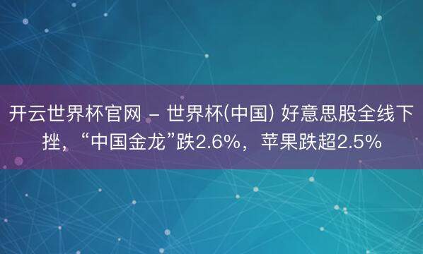 开云世界杯官网 - 世界杯(中国) 好意思股全线下挫，“中国金龙”跌2.6%，苹果跌超2.5%