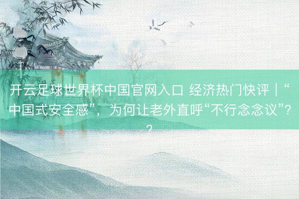 开云足球世界杯中国官网入口 经济热门快评｜“中国式安全感”，为何让老外直呼“不行念念议”？