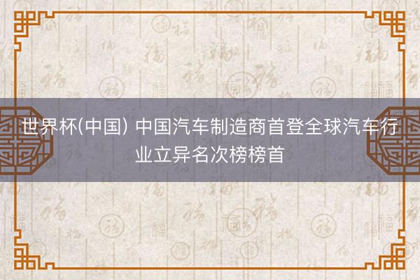 世界杯(中国) 中国汽车制造商首登全球汽车行业立异名次榜榜首