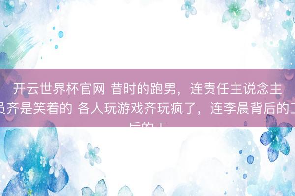 开云世界杯官网 昔时的跑男，连责任主说念主员齐是笑着的 各人玩游戏齐玩疯了，连李晨背后的工