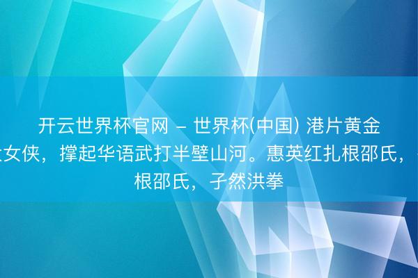 开云世界杯官网 - 世界杯(中国) 港片黄金时间两大女侠，撑起华语武打半壁山河。惠英红扎根邵氏，孑然洪拳