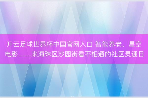 开云足球世界杯中国官网入口 智能养老、星空电影……来海珠区沙园街看不相通的社区灵通日