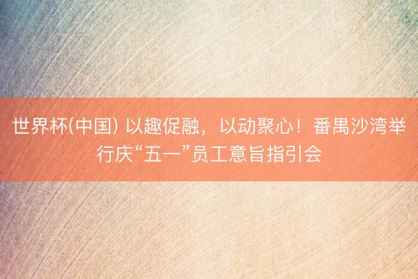 世界杯(中国) 以趣促融,以动聚心!番禺沙湾举行庆“五一”员工意旨指引会