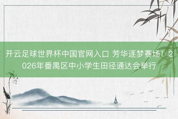 开云足球世界杯中国官网入口 芳华逐梦赛场！2026年番禺区中小学生田径通达会举行