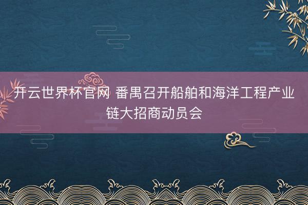 开云世界杯官网 番禺召开船舶和海洋工程产业链大招商动员会