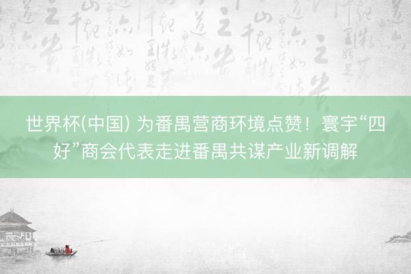 世界杯(中国) 为番禺营商环境点赞！寰宇“四好”商会代表走进番禺共谋产业新调解