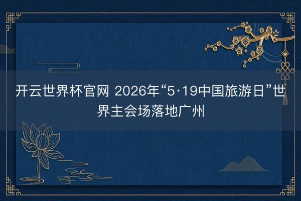 开云世界杯官网 2026年“5·19中国旅游日”世界主会场落地广州
