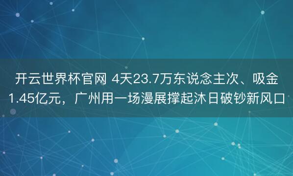 开云世界杯官网 4天23.7万东说念主次、吸金1.45亿元，广州用一场漫展撑起沐日破钞新风口