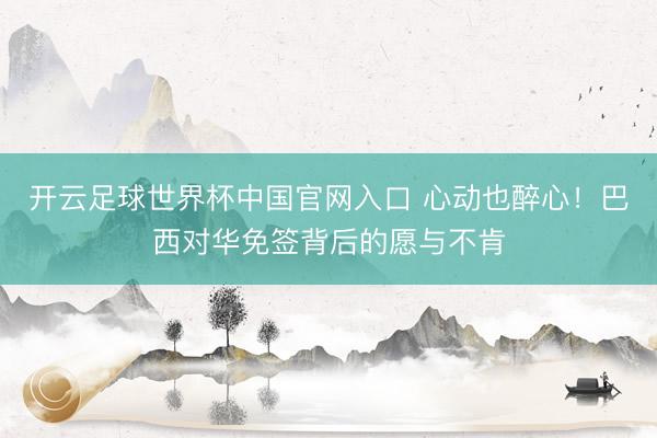 开云足球世界杯中国官网入口 心动也醉心！巴西对华免签背后的愿与不肯