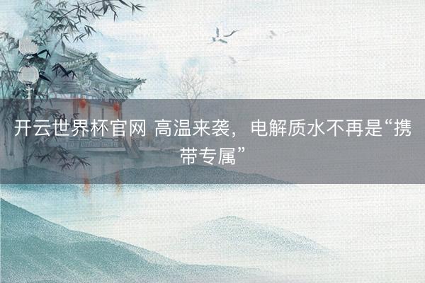 开云世界杯官网 高温来袭，电解质水不再是“携带专属”
