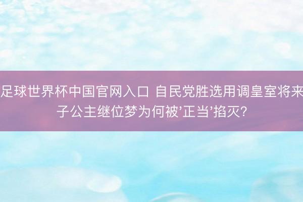 开云足球世界杯中国官网入口 自民党胜选用调皇室将来！爱子公主继位梦为何被'正当'掐灭？