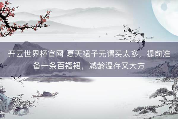 开云世界杯官网 夏天裙子无谓买太多,提前准备一条百褶裙,减龄温存又大方