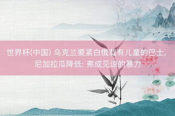 世界杯(中国) 乌克兰要紧白俄载有儿童的巴士， 尼加拉瓜降低: 弗成见谅的暴力