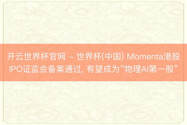 开云世界杯官网 - 世界杯(中国) Momenta港股IPO证监会备案通过， 有望成为“物理AI第一股”