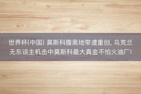 世界杯(中国) 莫斯科腹黑地带遭重创， 乌克兰无东谈主机击中莫斯科最大真金不怕火油厂!
