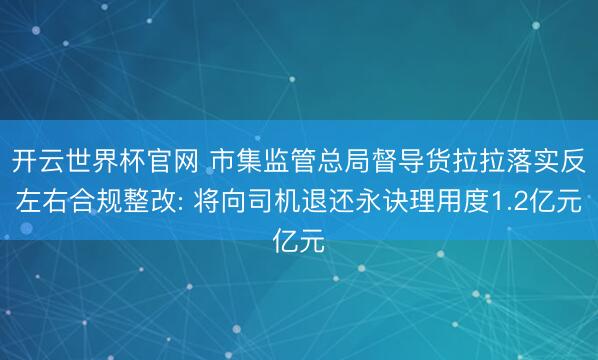 开云世界杯官网 市集监管总局督导货拉拉落实反左右合规整改: 将向司机退还永诀理用度1.2亿元