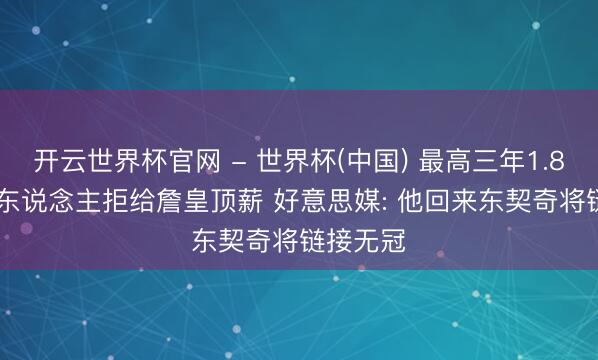 开云世界杯官网 - 世界杯(中国) 最高三年1.82亿! 湖东说念主拒给詹皇顶薪 好意思媒: 他回来东契奇将链接无冠
