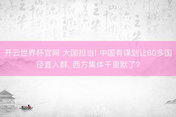 开云世界杯官网 大国担当! 中国有谋划让60多国径直入群， 西方集体千里默了?