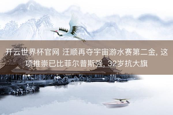 开云世界杯官网 汪顺再夺宇宙游水赛第二金， 这项推崇已比菲尔普斯强， 32岁抗大旗