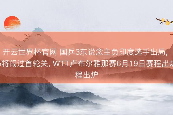 开云世界杯官网 国乒3东说念主负印度选手出局， 5将闯过首轮关， WTT卢布尔雅那赛6月19日赛程出炉