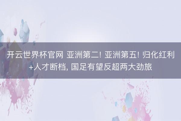 开云世界杯官网 亚洲第二! 亚洲第五! 归化红利+人才断档， 国足有望反超两大劲旅