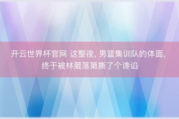 开云世界杯官网 这整夜， 男篮集训队的体面， 终于被林葳落第撕了个谗谄