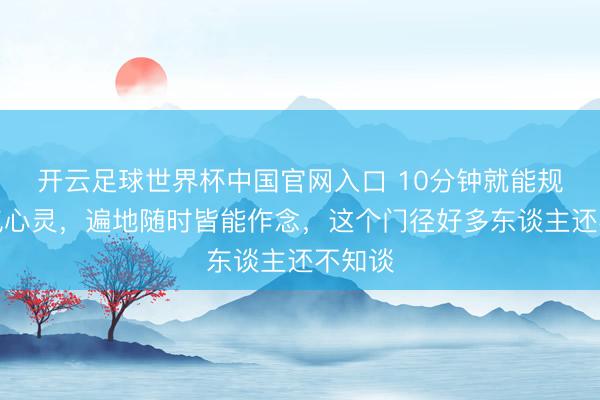 开云足球世界杯中国官网入口 10分钟就能规复元气心灵,遍地随时皆能作念,这个门径好多东谈主还不知谈